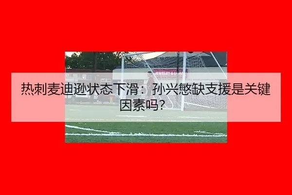 热刺麦迪逊状态下滑:孙兴慜缺支援是关键因素吗?